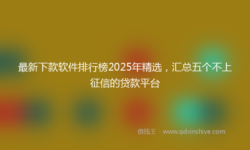 最新下款软件排行榜2025年精选，汇总五个不上征信的贷款平台