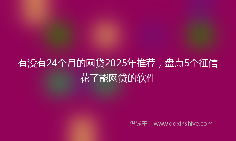 有没有24个月的网贷2025年推荐，盘点5个征信花了能网贷的软件