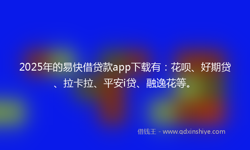 2025年的易快借贷款app下载有：花呗、好期贷、拉卡拉、平安i贷、融逸花等。