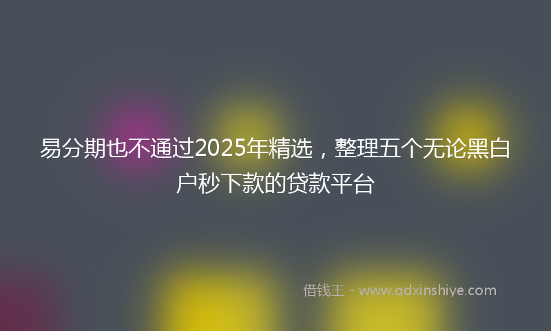 易分期也不通过2025年精选，整理五个无论黑白户秒下款的贷款平台