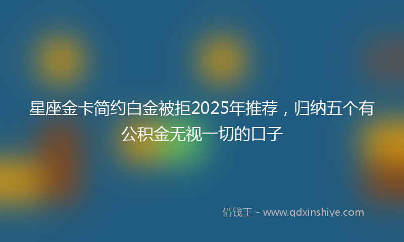 星座金卡简约白金被拒2025年推荐，归纳五个有公积金无视一切的口子