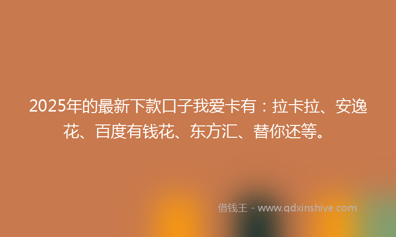 2025年的最新下款口子我爱卡有：拉卡拉、安逸花、百度有钱花、东方汇、替你还等。