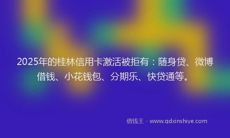 2025年的桂林信用卡激活被拒有：随身贷、微博借钱、小花钱包、分期乐、快贷通等。