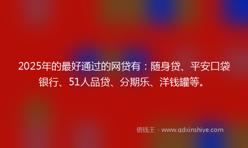 2025年的最好通过的网贷有：随身贷、平安口袋银行、51人品贷、分期乐、洋钱罐等。