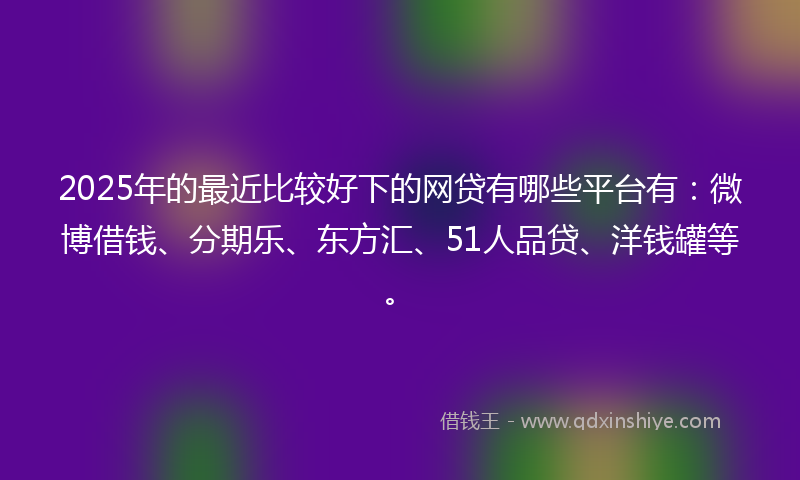 2025年的最近比较好下的网贷有哪些平台有：微博借钱、分期乐、东方汇、51人品贷、洋钱罐等。