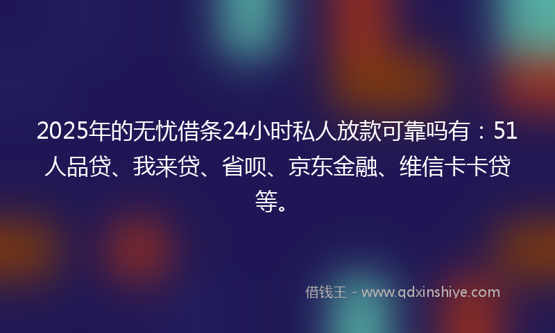2025年的无忧借条24小时私人放款可靠吗有：51人品贷、我来贷、省呗、京东金融、维信卡卡贷等。