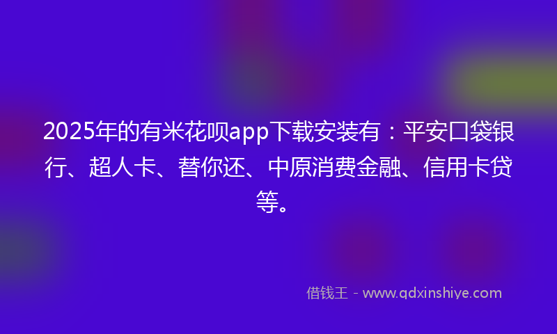 2025年的有米花呗app下载安装有：平安口袋银行、超人卡、替你还、中原消费金融、信用卡贷等。