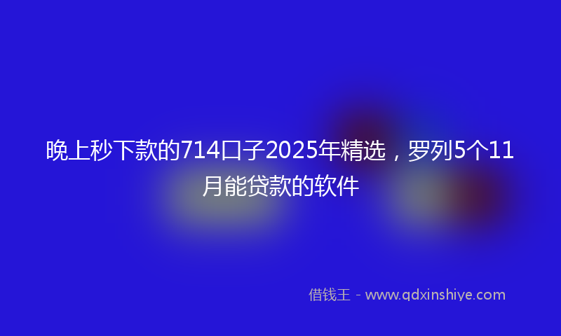 晚上秒下款的714口子2025年精选，罗列5个11月能贷款的软件