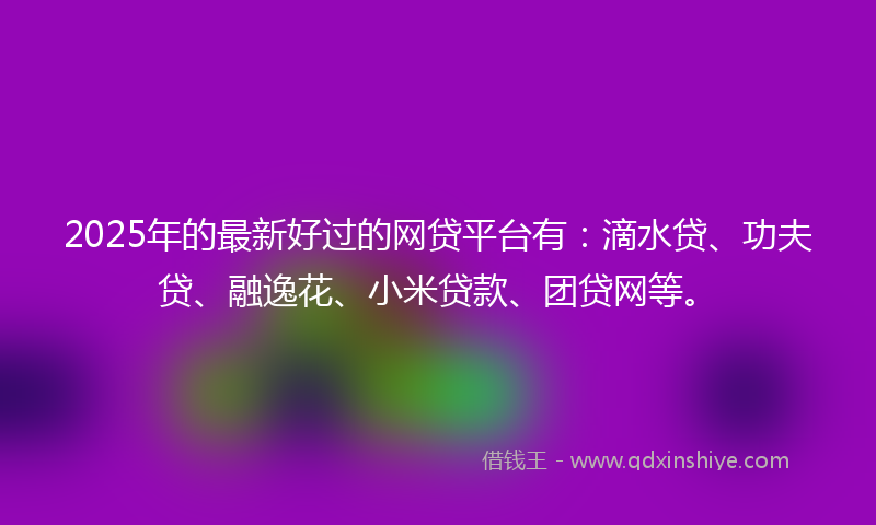 2025年的最新好过的网贷平台有：滴水贷、功夫贷、融逸花、小米贷款、团贷网等。