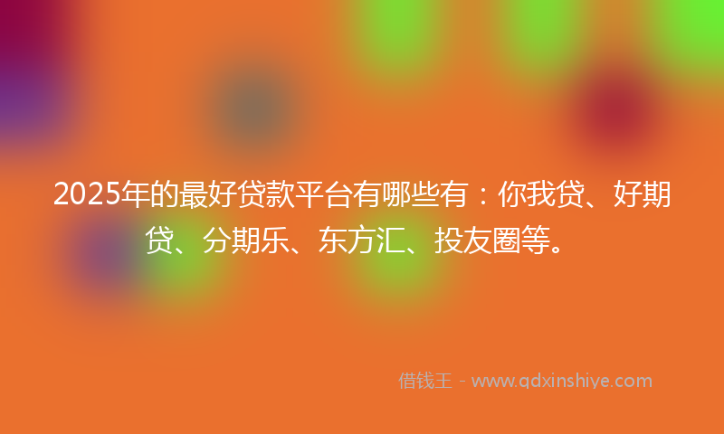 2025年的最好贷款平台有哪些有：你我贷、好期贷、分期乐、东方汇、投友圈等。