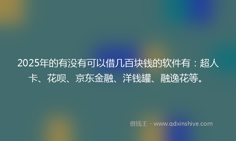 2025年的有没有可以借几百块钱的软件有：超人卡、花呗、京东金融、洋钱罐、融逸花等。