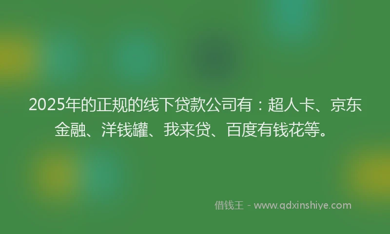 2025年的正规的线下贷款公司有：超人卡、京东金融、洋钱罐、我来贷、百度有钱花等。