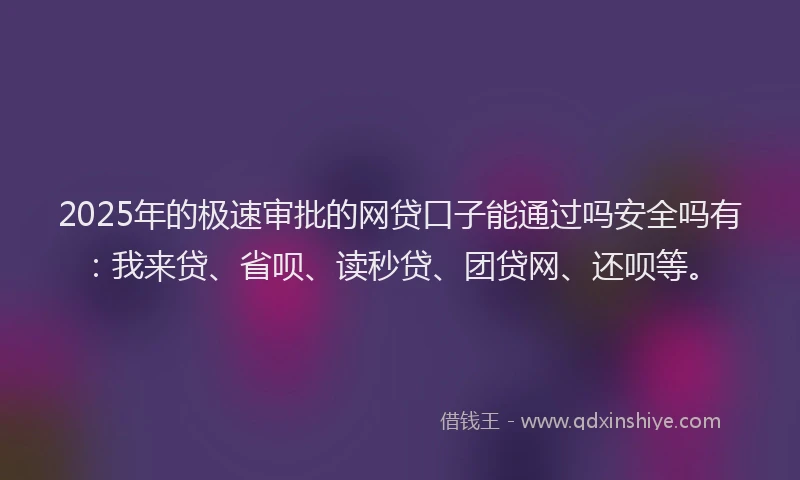 2025年的极速审批的网贷口子能通过吗安全吗有：我来贷、省呗、读秒贷、团贷网、还呗等。