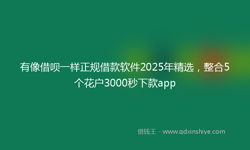 有像借呗一样正规借款软件2025年精选，整合5个花户3000秒下款app