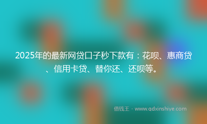 2025年的最新网贷口子秒下款有：花呗、惠商贷、信用卡贷、替你还、还呗等。