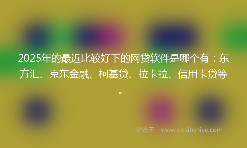 2025年的最近比较好下的网贷软件是哪个有：东方汇、京东金融、柯基贷、拉卡拉、信用卡贷等。