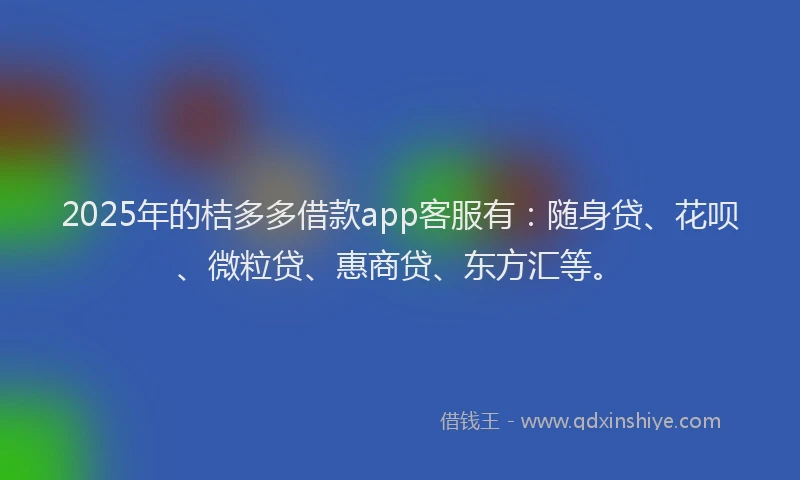 2025年的桔多多借款app客服有：随身贷、花呗、微粒贷、惠商贷、东方汇等。