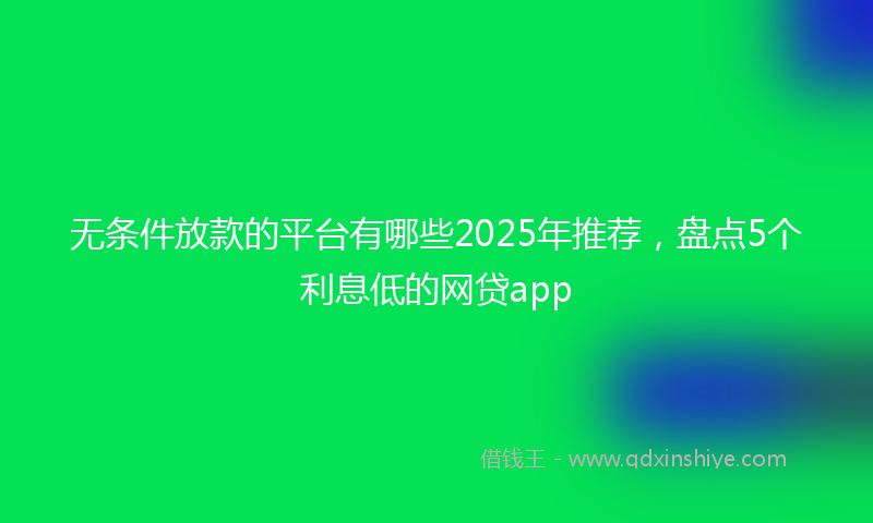 无条件放款的平台有哪些2025年推荐，盘点5个利息低的网贷app