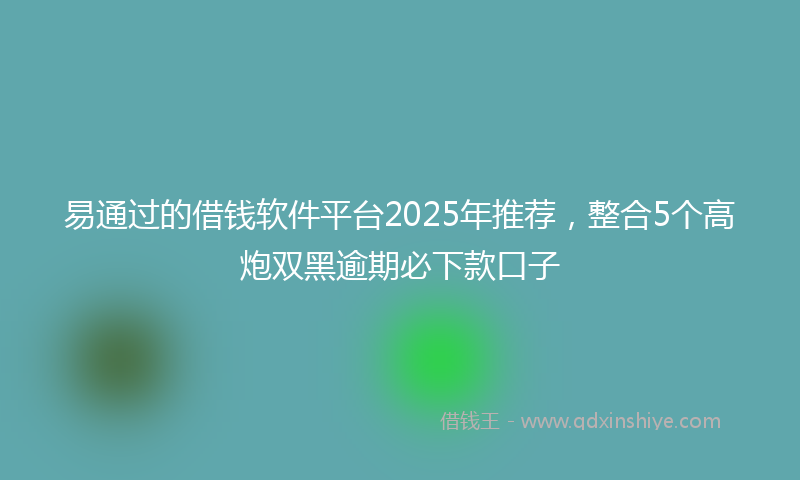 易通过的借钱软件平台2025年推荐，整合5个高炮双黑逾期必下款口子