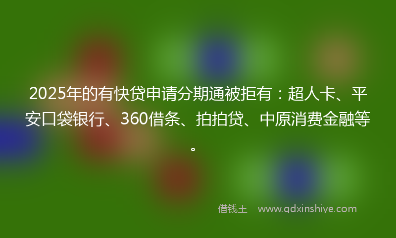2025年的有快贷申请分期通被拒有：超人卡、平安口袋银行、360借条、拍拍贷、中原消费金融等。