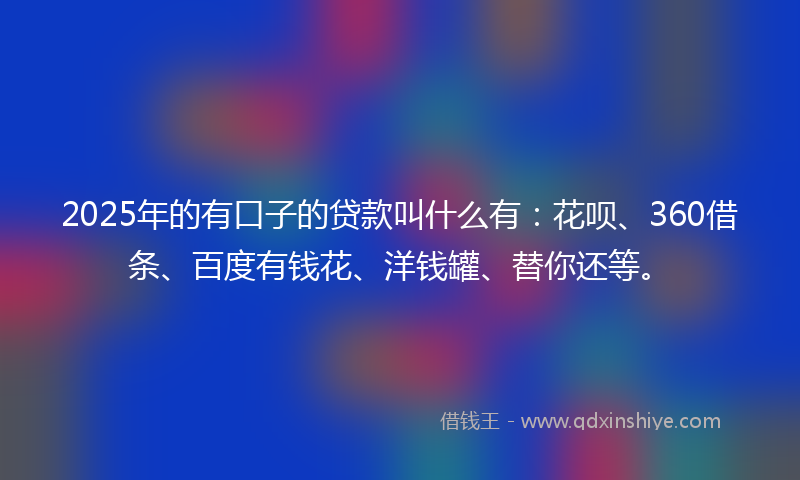 2025年的有口子的贷款叫什么有：花呗、360借条、百度有钱花、洋钱罐、替你还等。