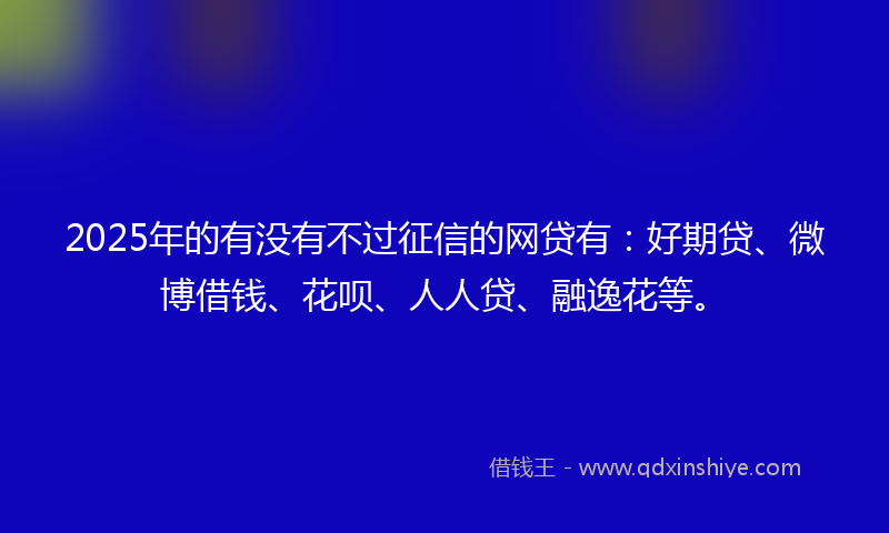 2025年的有没有不过征信的网贷有：好期贷、微博借钱、花呗、人人贷、融逸花等。