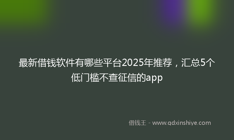 最新借钱软件有哪些平台2025年推荐，汇总5个低门槛不查征信的app