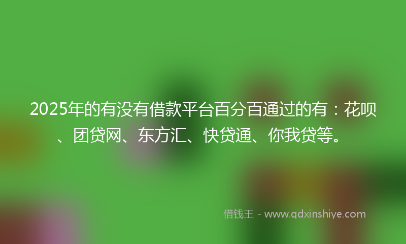 2025年的有没有借款平台百分百通过的有：花呗、团贷网、东方汇、快贷通、你我贷等。
