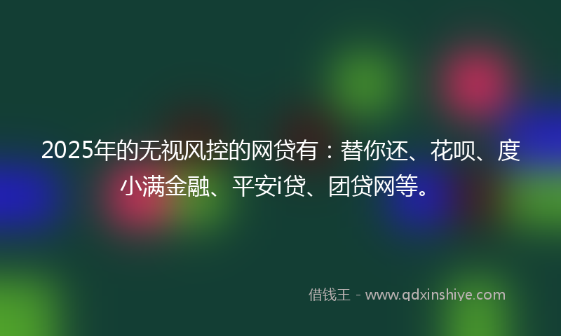 2025年的无视风控的网贷有：替你还、花呗、度小满金融、平安i贷、团贷网等。