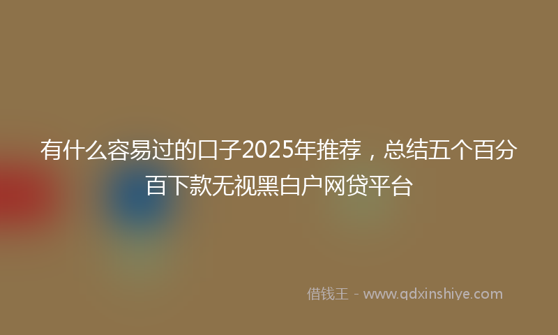 有什么容易过的口子2025年推荐，总结五个百分百下款无视黑白户网贷平台