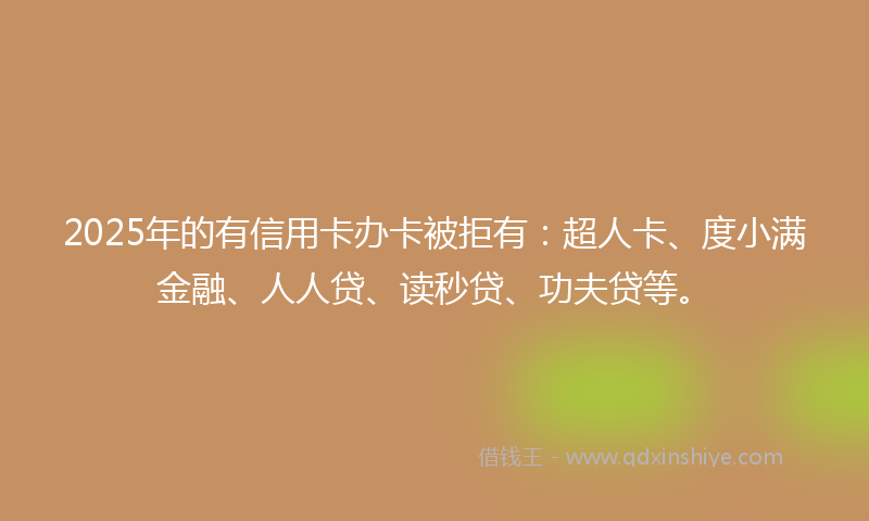 2025年的有信用卡办卡被拒有：超人卡、度小满金融、人人贷、读秒贷、功夫贷等。