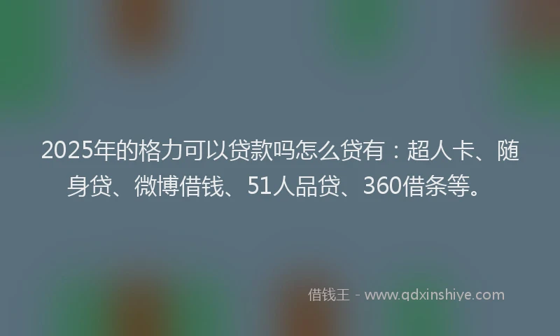2025年的格力可以贷款吗怎么贷有：超人卡、随身贷、微博借钱、51人品贷、360借条等。
