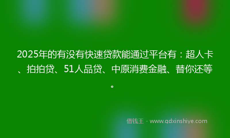 2025年的有没有快速贷款能通过平台有：超人卡、拍拍贷、51人品贷、中原消费金融、替你还等。