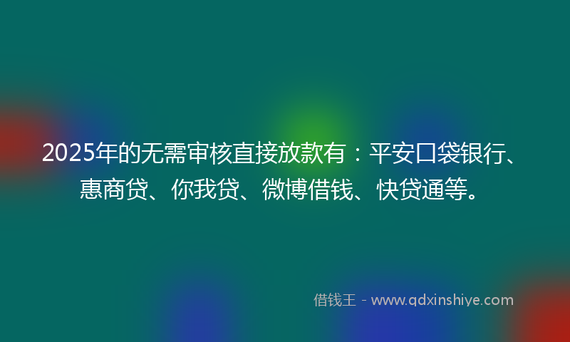 2025年的无需审核直接放款有：平安口袋银行、惠商贷、你我贷、微博借钱、快贷通等。