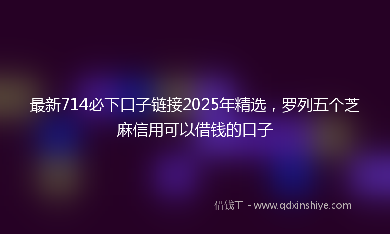 最新714必下口子链接2025年精选，罗列五个芝麻信用可以借钱的口子