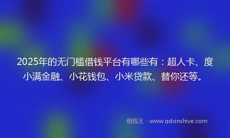 2025年的无门槛借钱平台有哪些有：超人卡、度小满金融、小花钱包、小米贷款、替你还等。