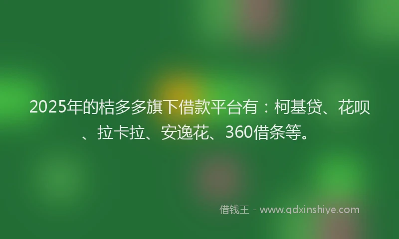2025年的桔多多旗下借款平台有：柯基贷、花呗、拉卡拉、安逸花、360借条等。