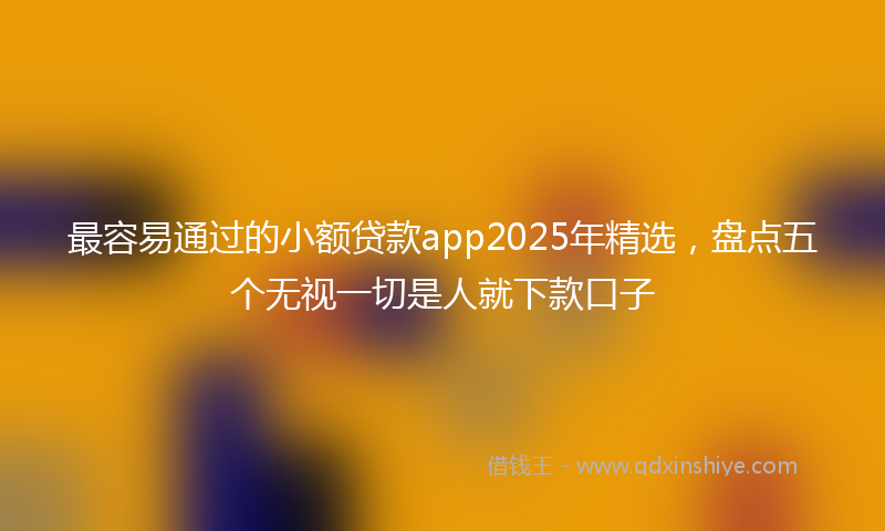 最容易通过的小额贷款app2025年精选，盘点五个无视一切是人就下款口子