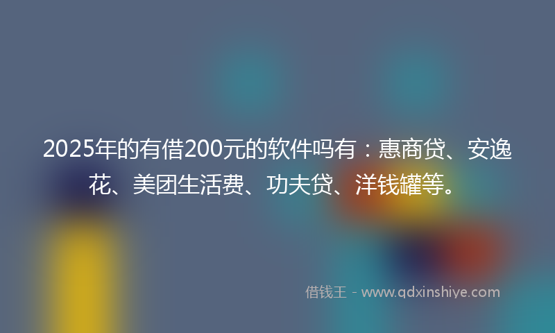 2025年的有借200元的软件吗有：惠商贷、安逸花、美团生活费、功夫贷、洋钱罐等。