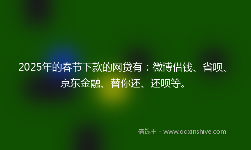 2025年的春节下款的网贷有：微博借钱、省呗、京东金融、替你还、还呗等。