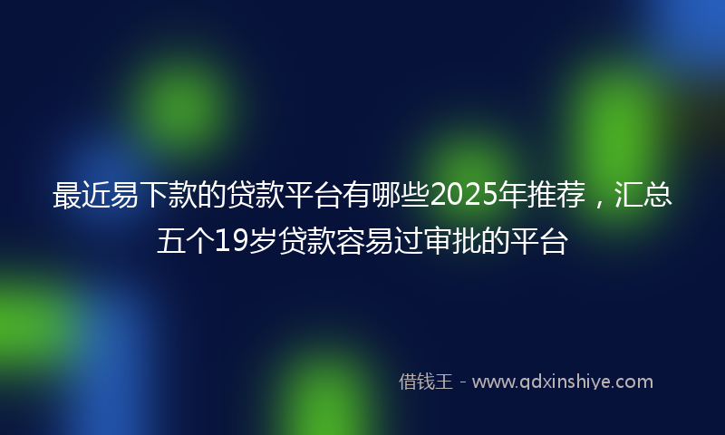 最近易下款的贷款平台有哪些2025年推荐，汇总五个19岁贷款容易过审批的平台