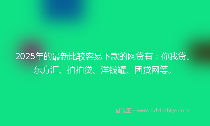 2025年的最新比较容易下款的网贷有：你我贷、东方汇、拍拍贷、洋钱罐、团贷网等。