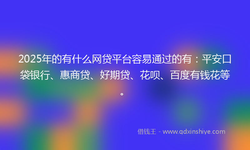 2025年的有什么网贷平台容易通过的有：平安口袋银行、惠商贷、好期贷、花呗、百度有钱花等。