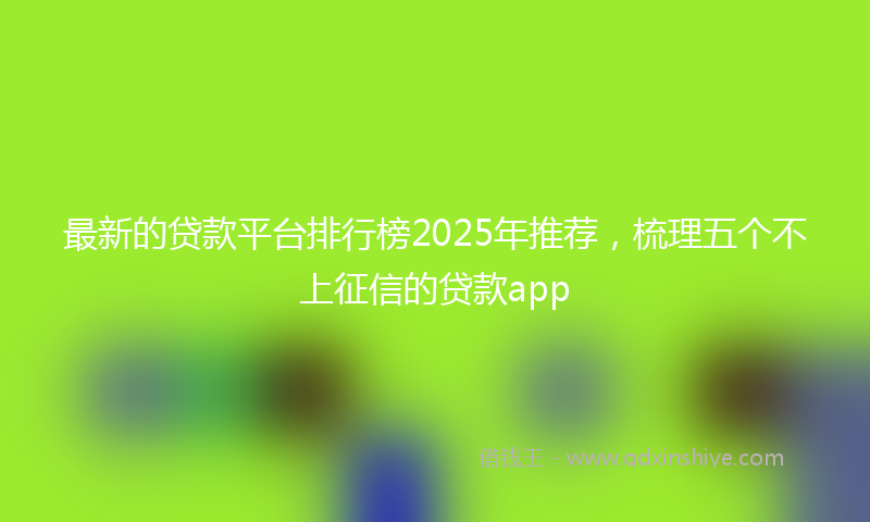 最新的贷款平台排行榜2025年推荐，梳理五个不上征信的贷款app