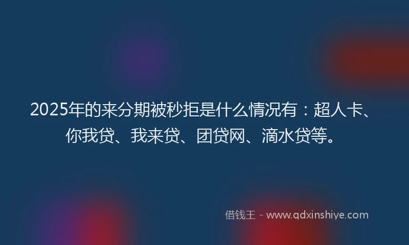2025年的来分期被秒拒是什么情况有：超人卡、你我贷、我来贷、团贷网、滴水贷等。