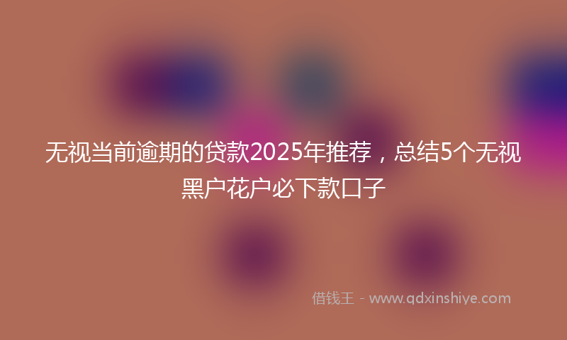 无视当前逾期的贷款2025年推荐，总结5个无视黑户花户必下款口子