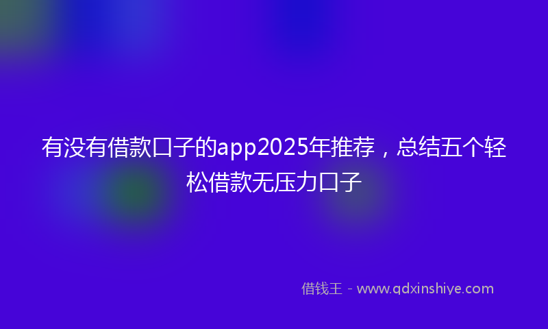 有没有借款口子的app2025年推荐，总结五个轻松借款无压力口子