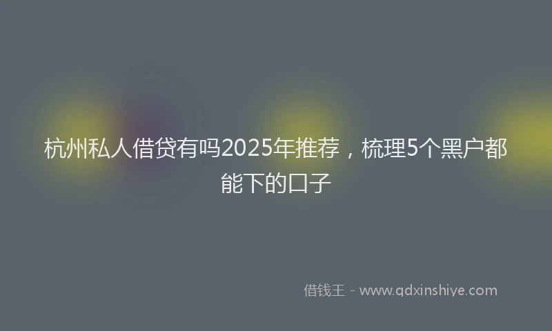 杭州私人借贷有吗2025年推荐，梳理5个黑户都能下的口子