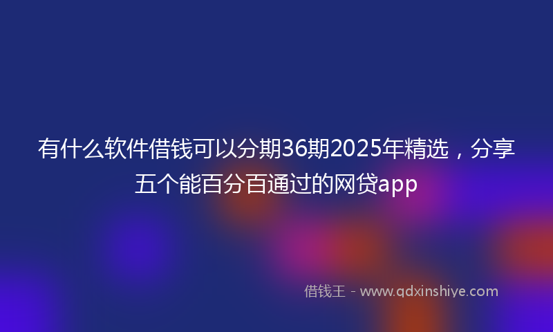有什么软件借钱可以分期36期2025年精选，分享五个能百分百通过的网贷app