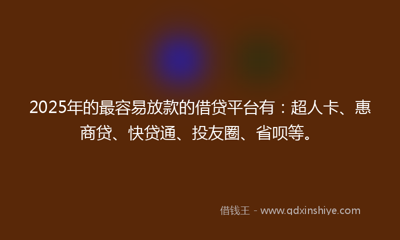 2025年的最容易放款的借贷平台有：超人卡、惠商贷、快贷通、投友圈、省呗等。